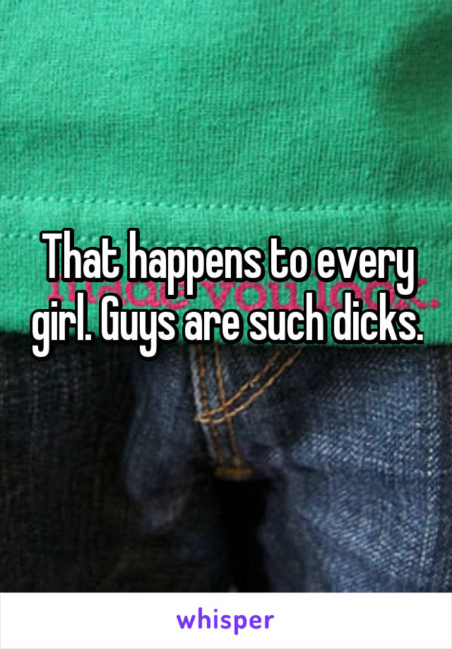 That happens to every girl. Guys are such dicks. 