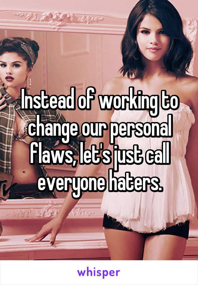 Instead of working to change our personal flaws, let's just call everyone haters.