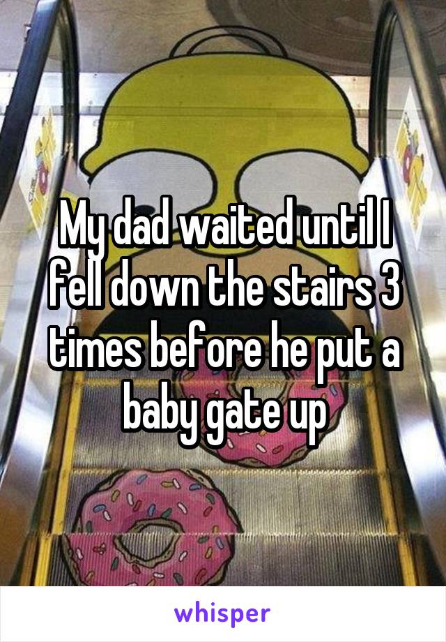 My dad waited until I fell down the stairs 3 times before he put a baby gate up