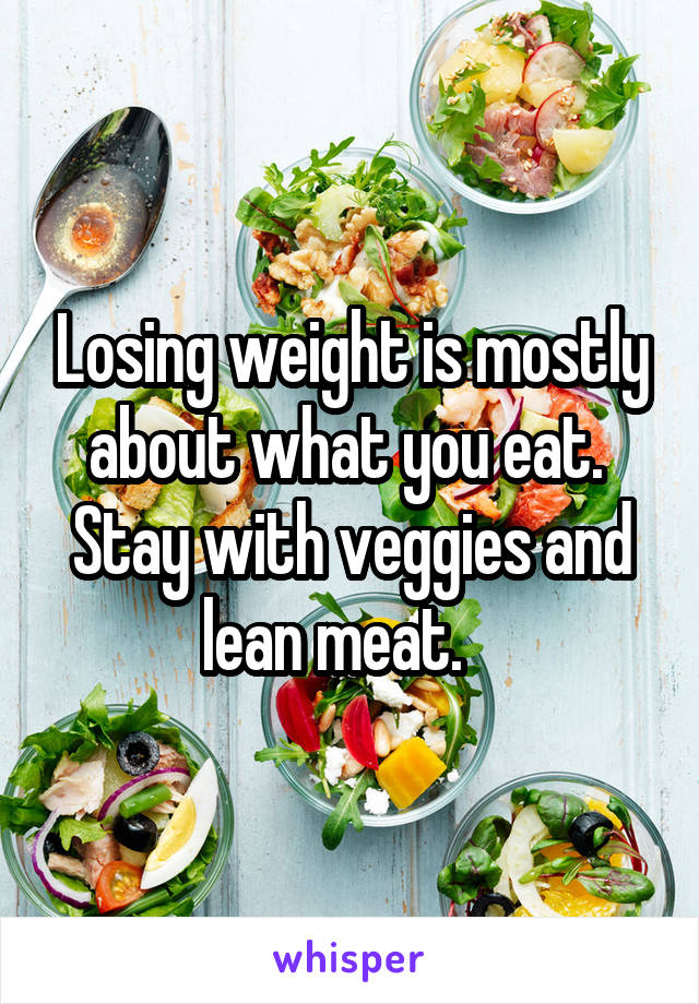 Losing weight is mostly about what you eat.  Stay with veggies and lean meat.   