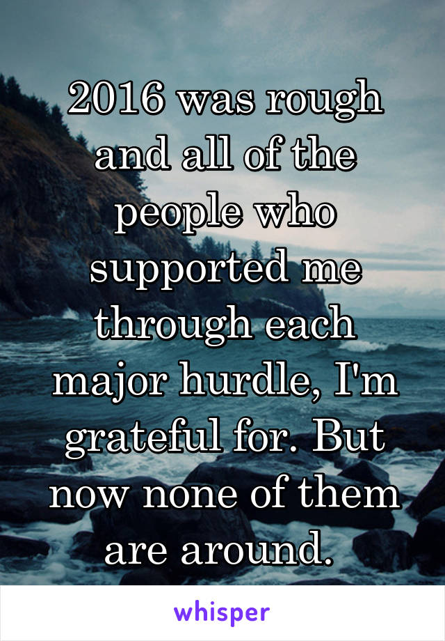 2016 was rough and all of the people who supported me through each major hurdle, I'm grateful for. But now none of them are around. 