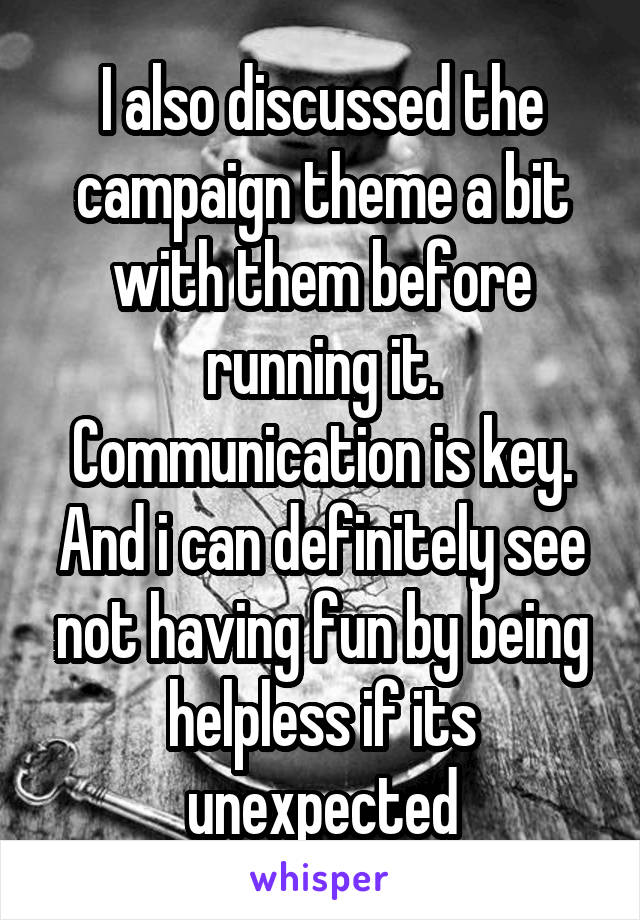 I also discussed the campaign theme a bit with them before running it. Communication is key. And i can definitely see not having fun by being helpless if its unexpected