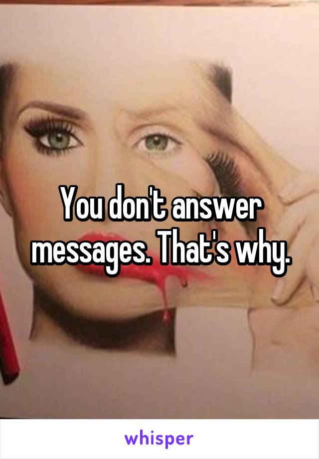 You don't answer messages. That's why.