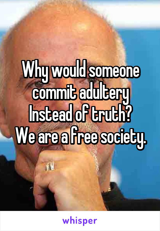 Why would someone commit adultery
Instead of truth?
We are a free society. 