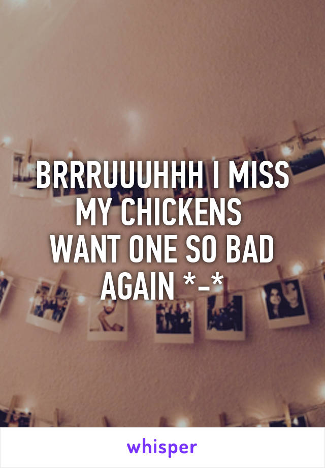 BRRRUUUHHH I MISS MY CHICKENS 
WANT ONE SO BAD AGAIN *-*