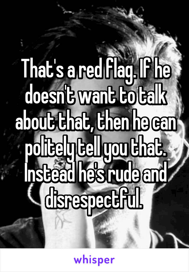 That's a red flag. If he doesn't want to talk about that, then he can politely tell you that. Instead he's rude and disrespectful. 