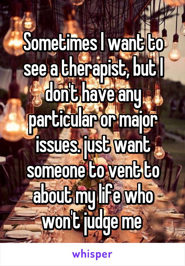 Sometimes I want to see a therapist, but I don't have any particular or major issues. just want someone to vent to about my life who won't judge me 