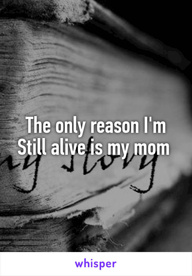 The only reason I'm Still alive is my mom 