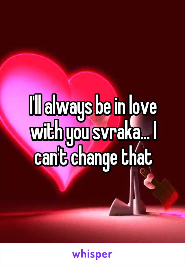 I'll always be in love with you svraka... I can't change that