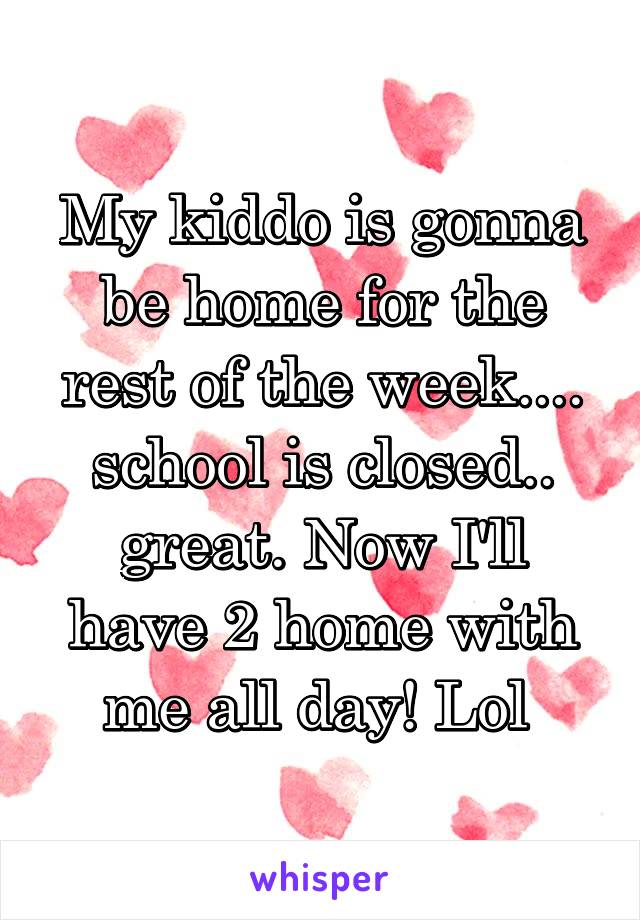 My kiddo is gonna be home for the rest of the week.... school is closed.. great. Now I'll have 2 home with me all day! Lol 