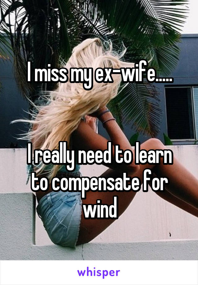 I miss my ex-wife.....


I really need to learn to compensate for wind