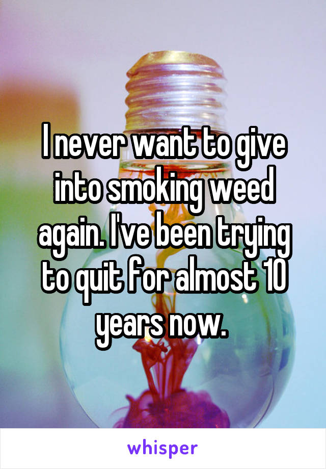 I never want to give into smoking weed again. I've been trying to quit for almost 10 years now. 