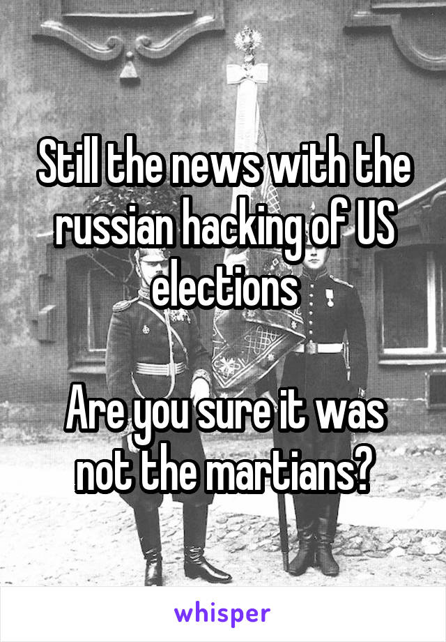 Still the news with the russian hacking of US elections

Are you sure it was not the martians?