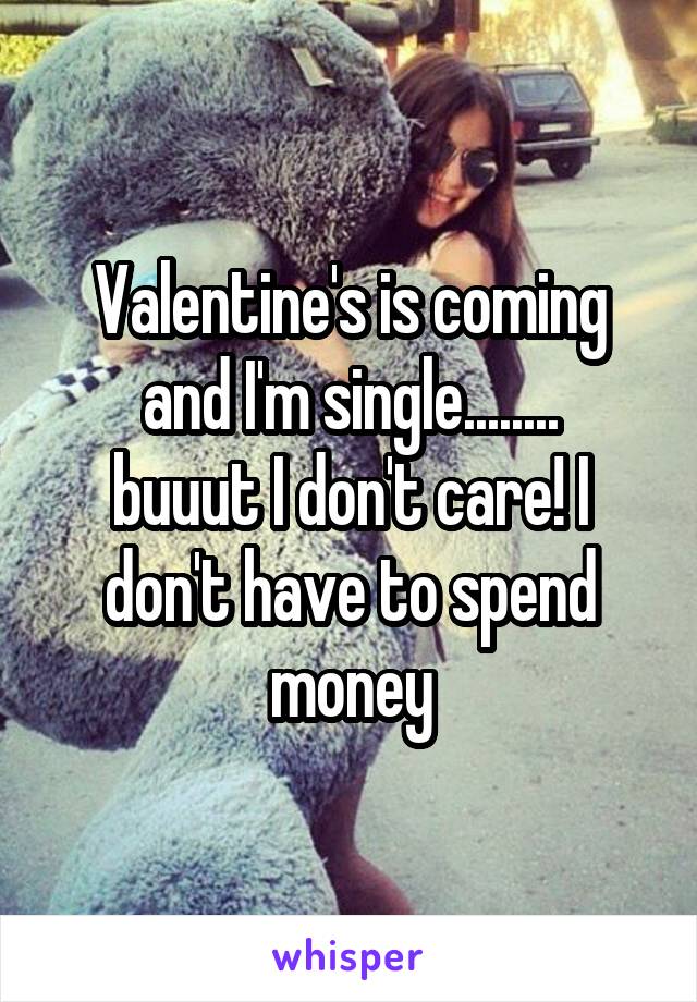 Valentine's is coming and I'm single........
buuut I don't care! I don't have to spend money