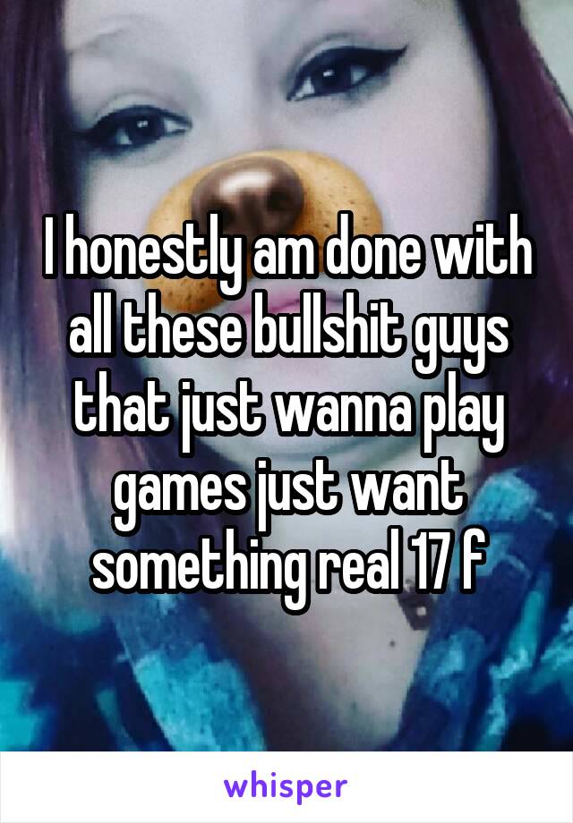 I honestly am done with all these bullshit guys that just wanna play games just want something real 17 f