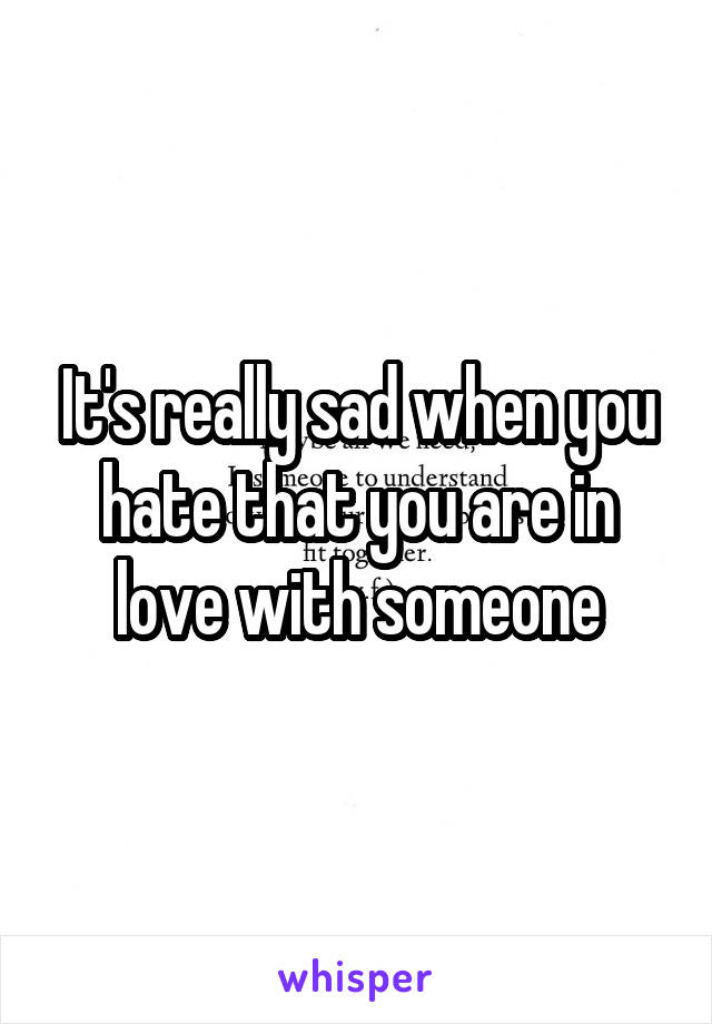 It's really sad when you hate that you are in love with someone