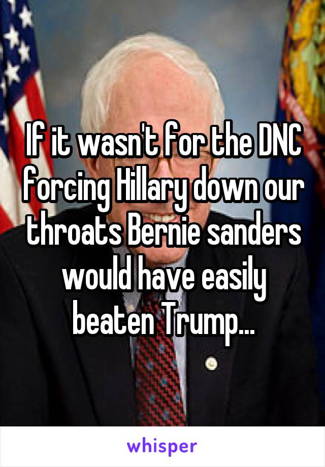 If it wasn't for the DNC forcing Hillary down our throats Bernie sanders would have easily beaten Trump...