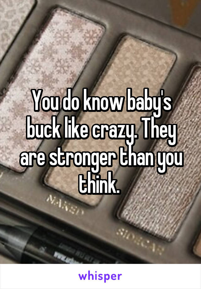 You do know baby's buck like crazy. They are stronger than you think. 