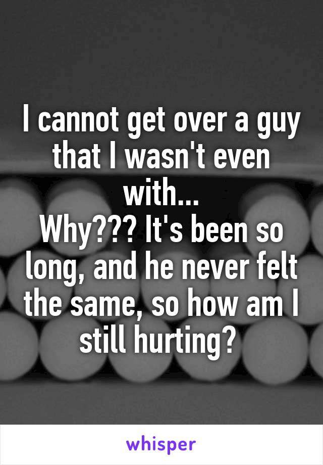 I cannot get over a guy that I wasn't even with...
Why??? It's been so long, and he never felt the same, so how am I still hurting? 