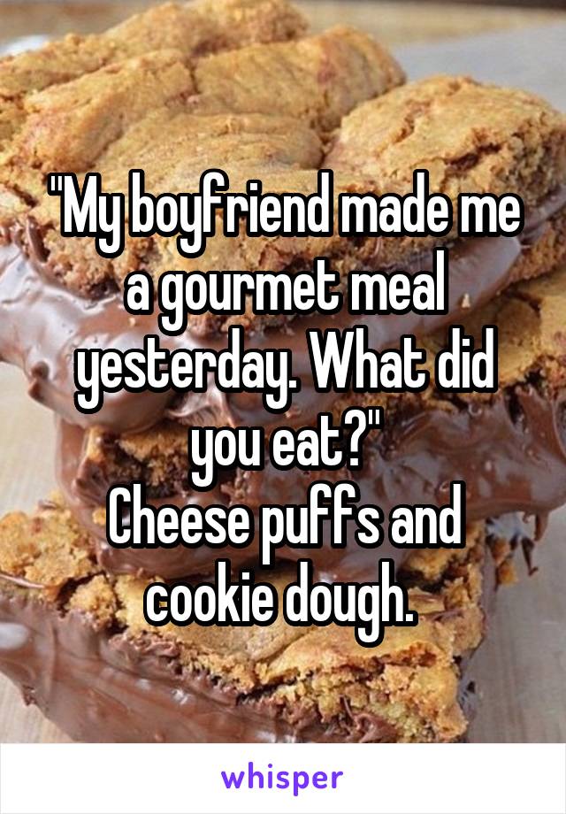 "My boyfriend made me a gourmet meal yesterday. What did you eat?"
Cheese puffs and cookie dough. 