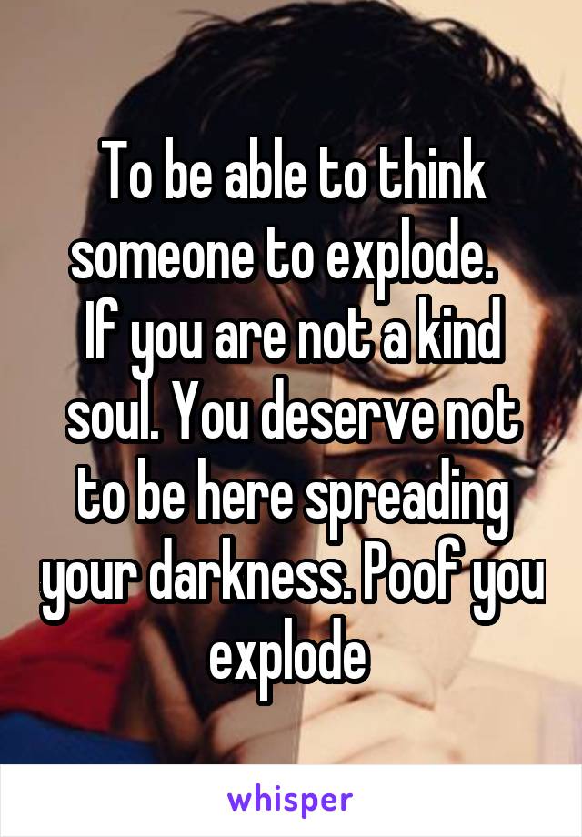 To be able to think someone to explode.  
If you are not a kind soul. You deserve not to be here spreading your darkness. Poof you explode 