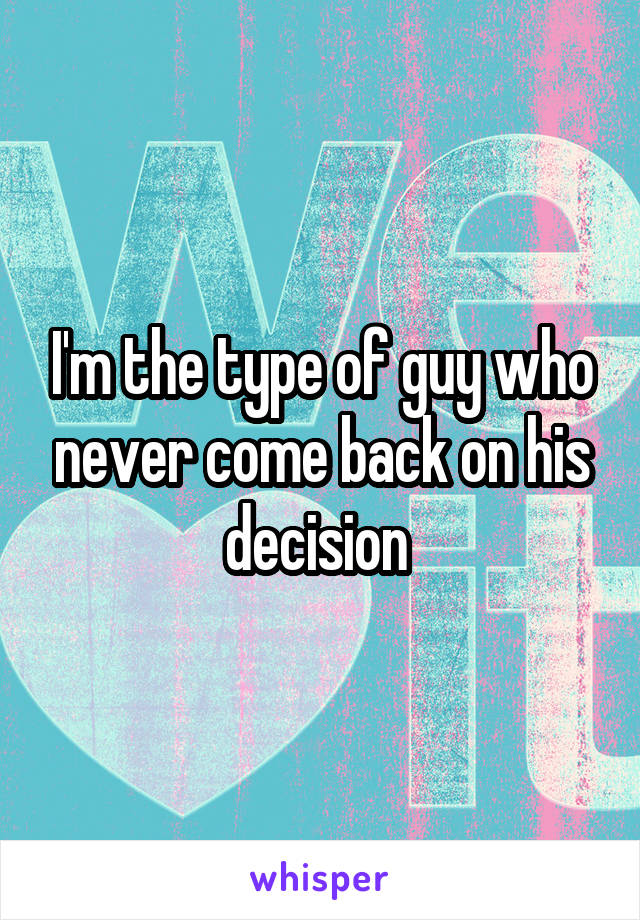 I'm the type of guy who never come back on his decision 