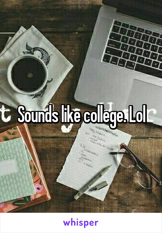 Sounds like college. Lol