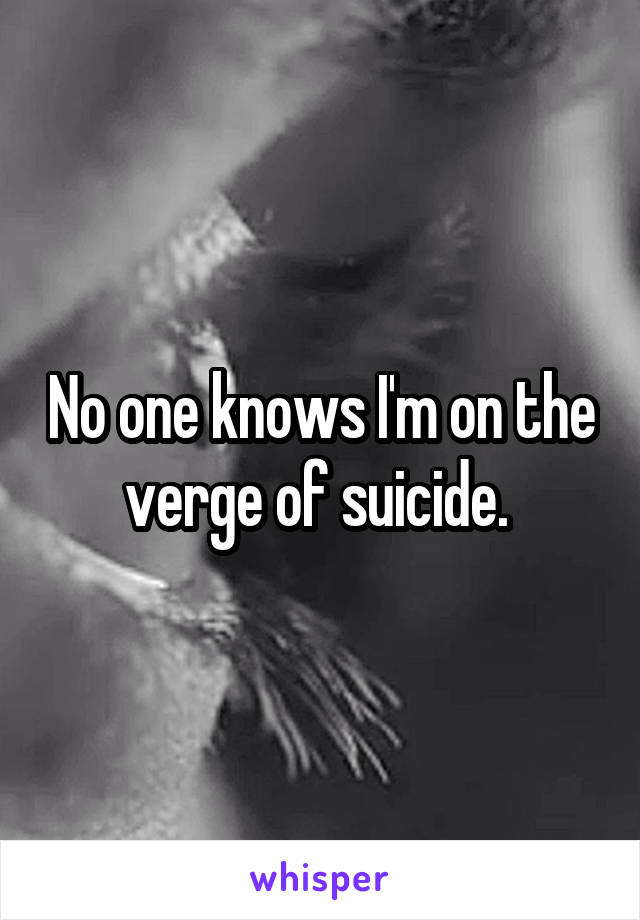 No one knows I'm on the verge of suicide. 