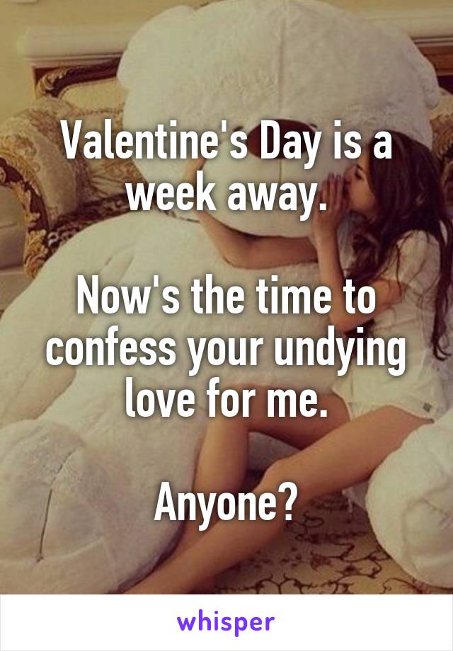 Valentine's Day is a week away.

Now's the time to confess your undying love for me.

Anyone?