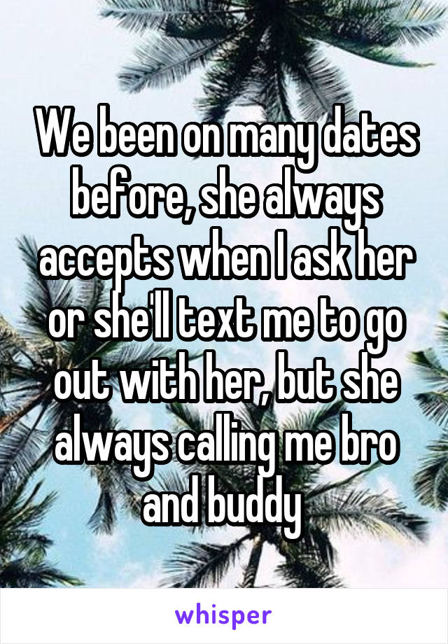 We been on many dates before, she always accepts when I ask her or she'll text me to go out with her, but she always calling me bro and buddy 