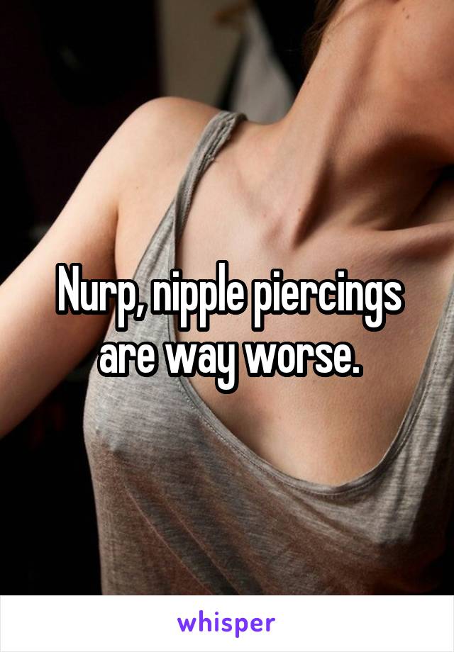 Nurp, nipple piercings are way worse.