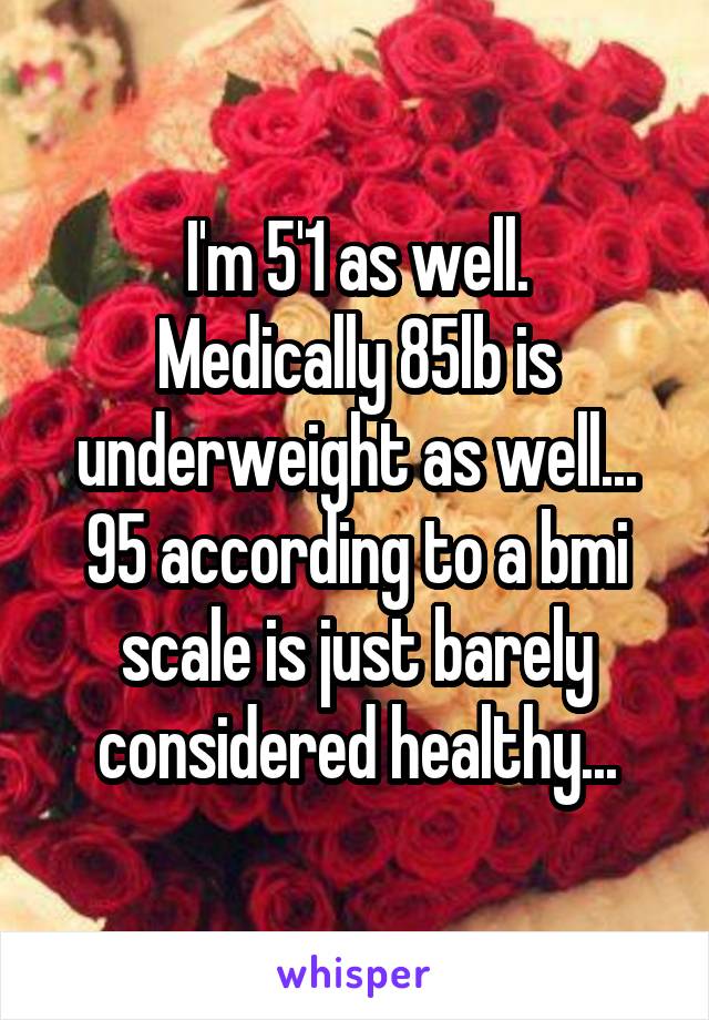 I'm 5'1 as well.
Medically 85lb is underweight as well...
95 according to a bmi scale is just barely considered healthy...