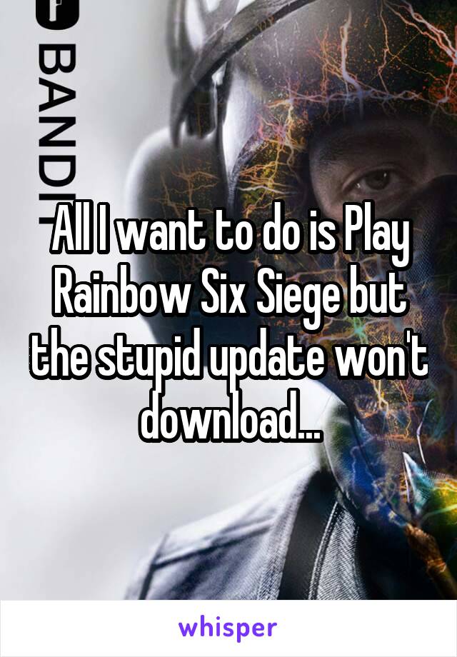 All I want to do is Play Rainbow Six Siege but the stupid update won't download...