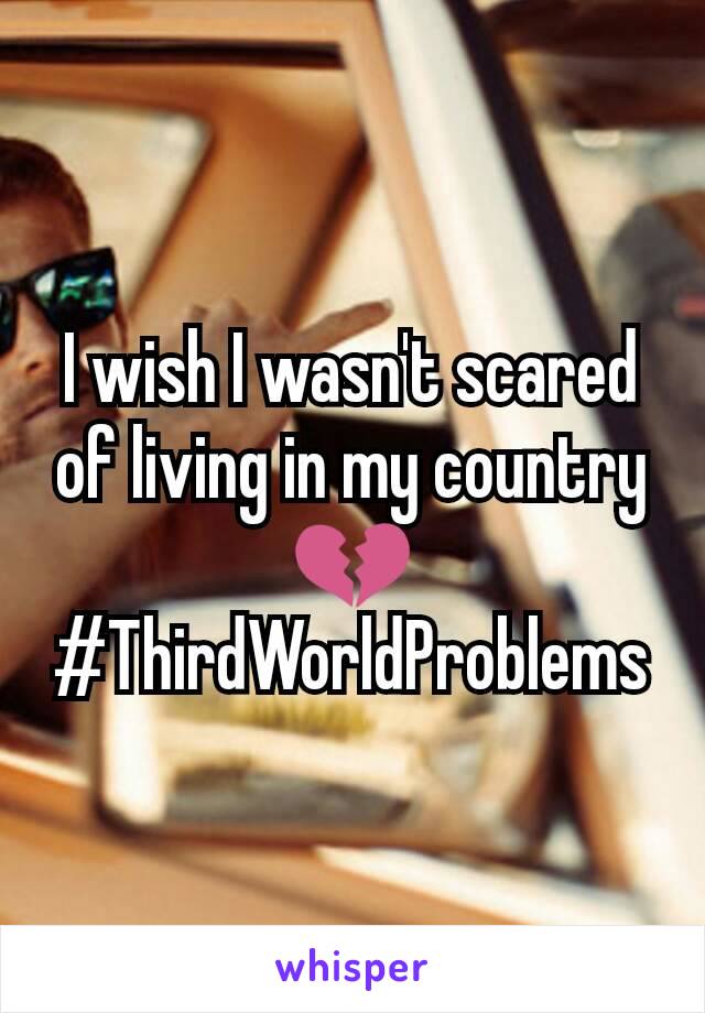 I wish I wasn't scared of living in my country 💔
#ThirdWorldProblems