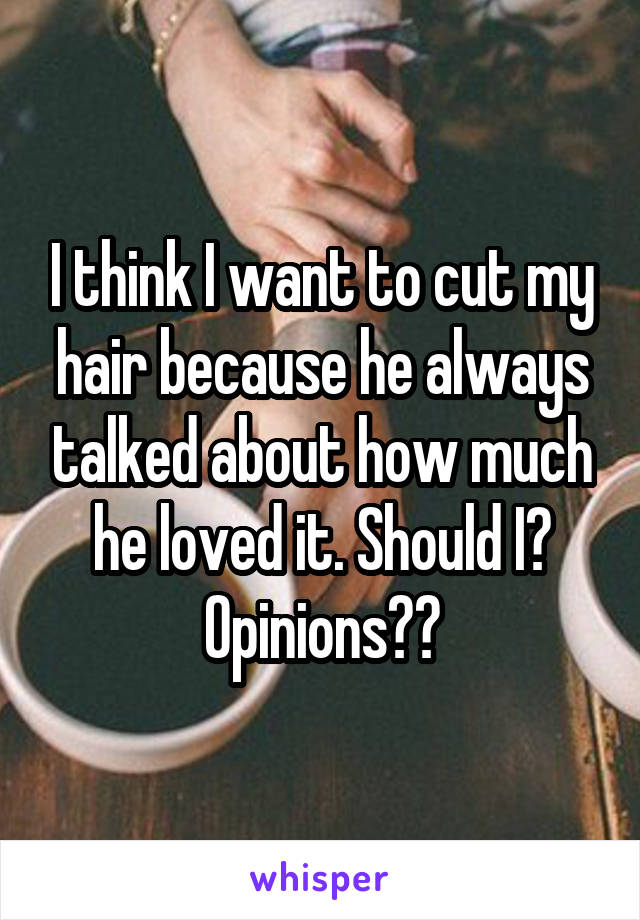 I think I want to cut my hair because he always talked about how much he loved it. Should I? Opinions??