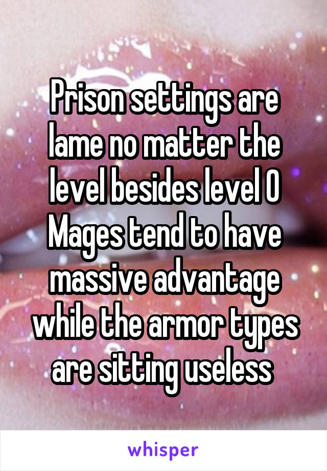 Prison settings are lame no matter the level besides level 0
Mages tend to have massive advantage while the armor types are sitting useless 