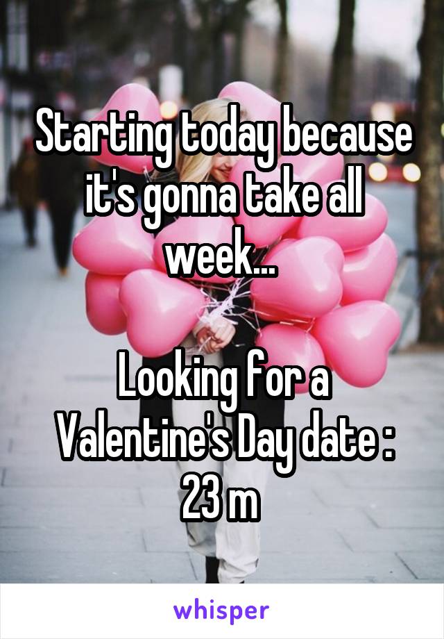 Starting today because it's gonna take all week... 

Looking for a Valentine's Day date :
23 m 