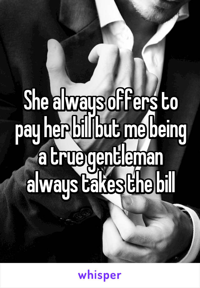 She always offers to pay her bill but me being a true gentleman always takes the bill