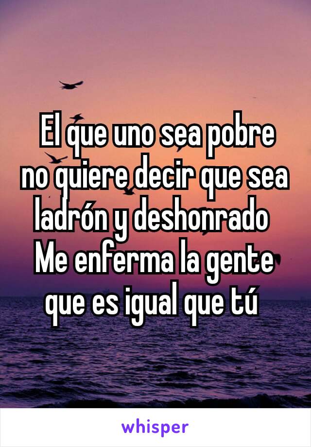  El que uno sea pobre no quiere decir que sea ladrón y deshonrado 
Me enferma la gente que es igual que tú 