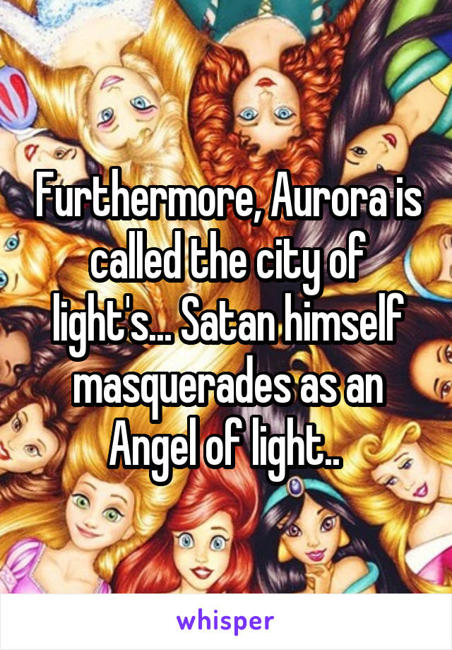 Furthermore, Aurora is called the city of light's... Satan himself masquerades as an Angel of light.. 