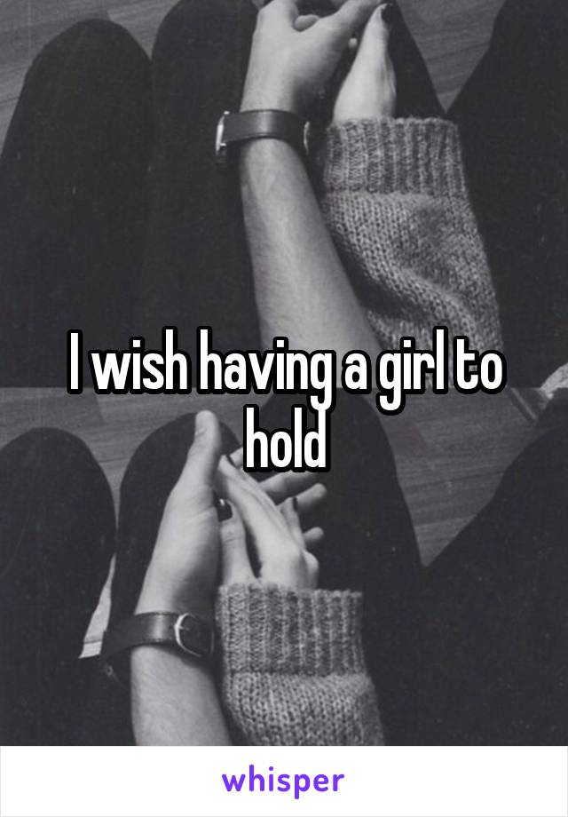 I wish having a girl to hold