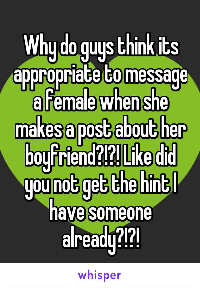 Why do guys think its appropriate to message a female when she makes a post about her boyfriend?!?! Like did you not get the hint I have someone already?!?!