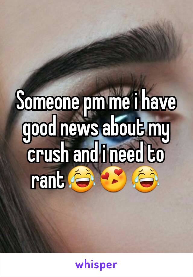 Someone pm me i have good news about my crush and i need to rant😂😍😂