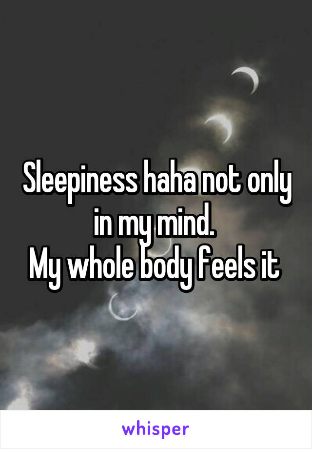 Sleepiness haha not only in my mind. 
My whole body feels it 