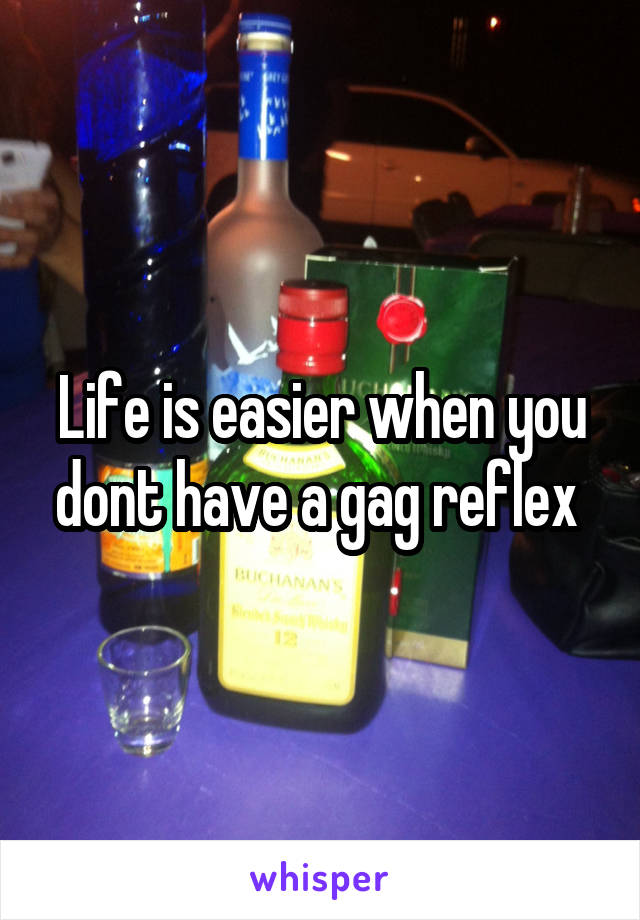 Life is easier when you dont have a gag reflex 