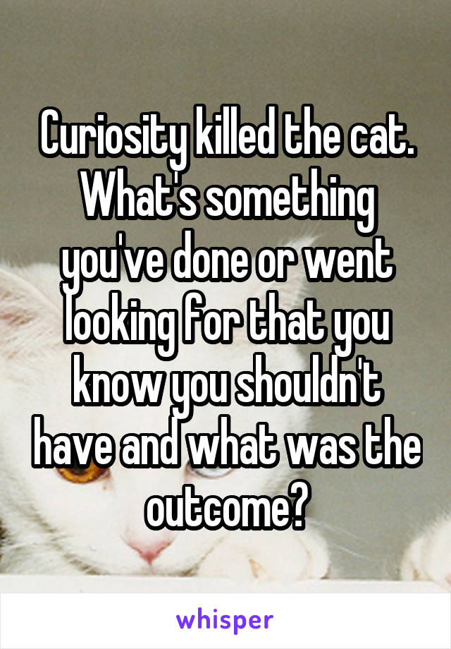 Curiosity killed the cat.
What's something you've done or went looking for that you know you shouldn't have and what was the outcome?