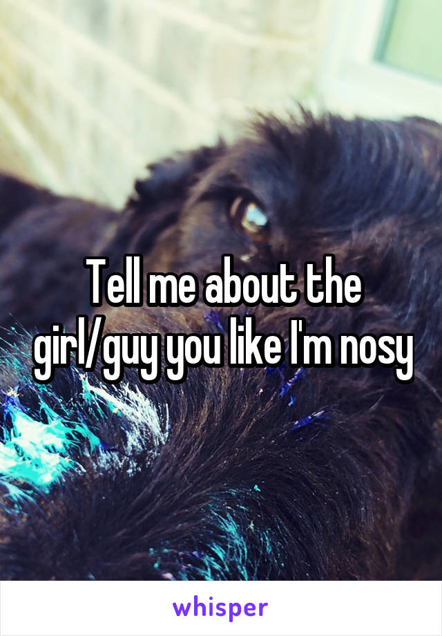 Tell me about the girl/guy you like I'm nosy