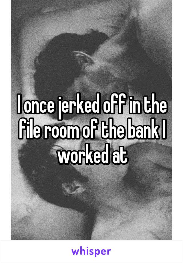 I once jerked off in the file room of the bank I worked at