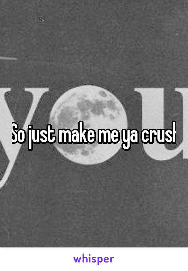 So just make me ya crush