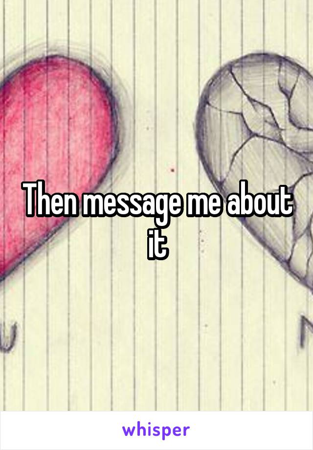 Then message me about it